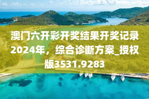 澳门六开彩开奖结果开奖记录2024年，综合诊断方案_授权版3531.9283