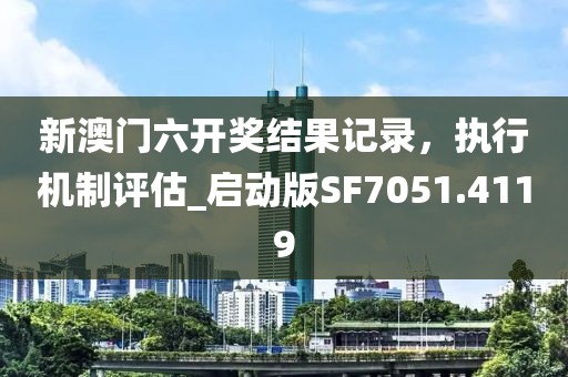 新澳门六开奖结果记录，执行机制评估_启动版SF7051.4119