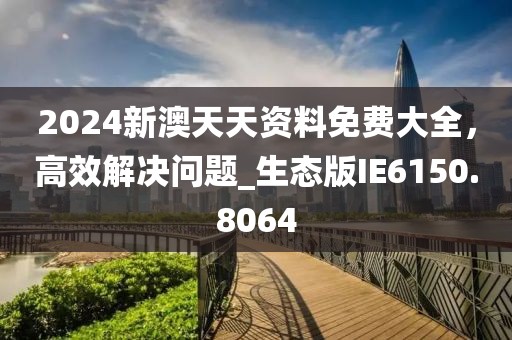 2024新澳天天资料免费大全，高效解决问题_生态版IE6150.8064