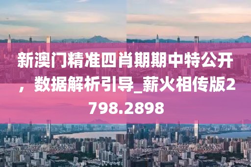 新澳门精准四肖期期中特公开，数据解析引导_薪火相传版2798.2898