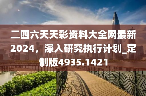 二四六天天彩资料大全网最新2024，深入研究执行计划_定制版4935.1421