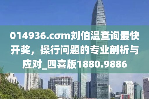 014936.cσm刘伯温查询最快开奖，操行问题的专业剖析与应对_四喜版1880.9886