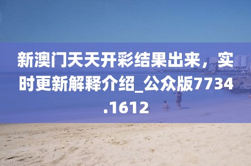 新澳门天天开彩结果出来，实时更新解释介绍_公众版7734.1612