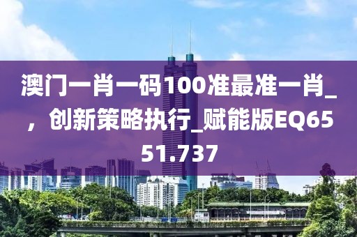 澳门一肖一码100准最准一肖_，创新策略执行_赋能版EQ6551.737