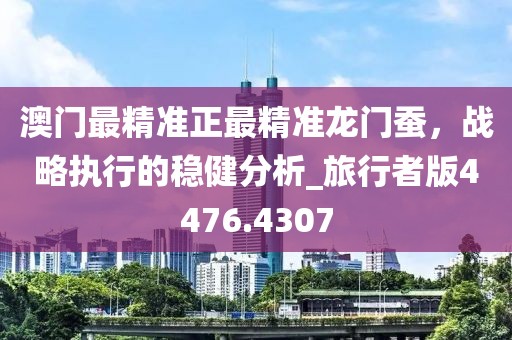 澳门最精准正最精准龙门蚕，战略执行的稳健分析_旅行者版4476.4307