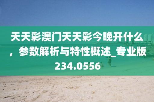 天天彩澳门天天彩今晚开什么，参数解析与特性概述_专业版234.0556