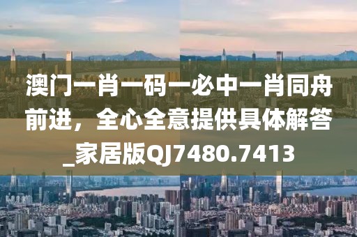澳门一肖一码一必中一肖同舟前进，全心全意提供具体解答_家居版QJ7480.7413