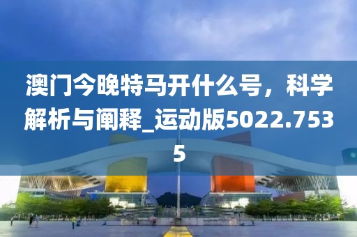 澳门今晚特马开什么号，科学解析与阐释_运动版5022.7535