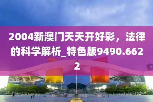 2004新澳门天天开好彩，法律的科学解析_特色版9490.6622