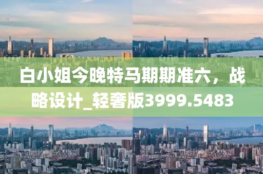白小姐今晚特马期期准六，战略设计_轻奢版3999.5483