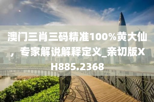 澳门三肖三码精准100%黄大仙，专家解说解释定义_亲切版XH885.2368
