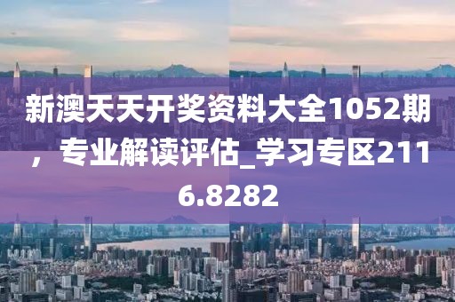 新澳天天开奖资料大全1052期，专业解读评估_学习专区2116.8282