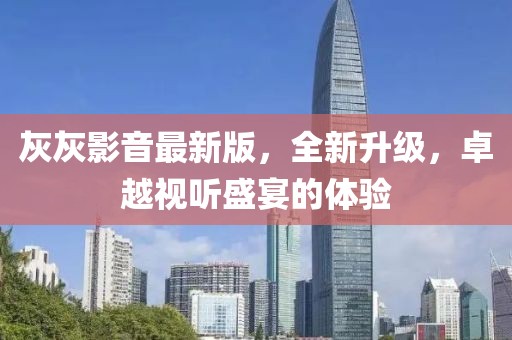 灰灰影音最新版，全新升级，卓越视听盛宴的体验
