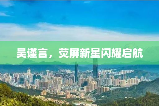 吴谨言，荧屏新星闪耀启航