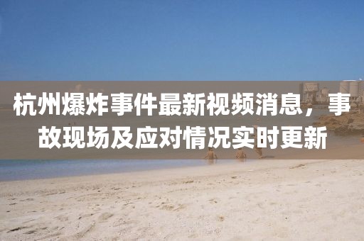 杭州爆炸事件最新视频消息，事故现场及应对情况实时更新