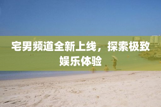 宅男频道全新上线，探索极致娱乐体验