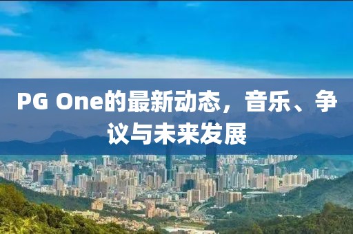 PG One的最新动态，音乐、争议与未来发展