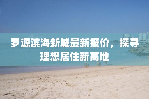 罗源滨海新城最新报价，探寻理想居住新高地