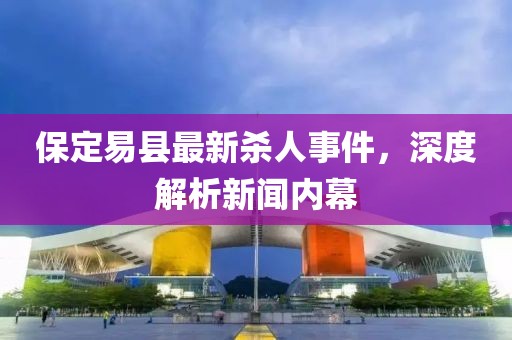保定易县最新杀人事件，深度解析新闻内幕