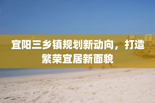 宜阳三乡镇规划新动向，打造繁荣宜居新面貌