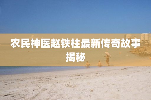 农民神医赵铁柱最新传奇故事揭秘