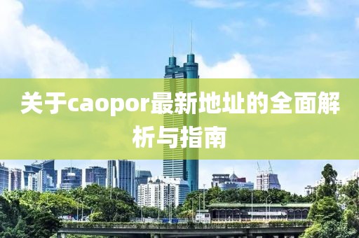 关于caopor最新地址的全面解析与指南