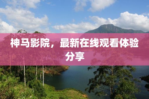 神马影院，最新在线观看体验分享