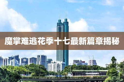 魔掌难逃花季十七最新篇章揭秘