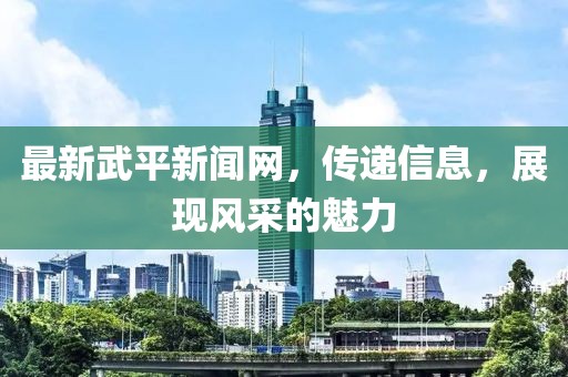 最新武平新闻网，传递信息，展现风采的魅力