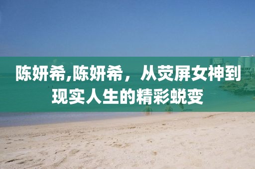 陈妍希,陈妍希，从荧屏女神到现实人生的精彩蜕变