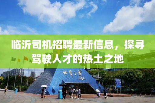 临沂司机招聘最新信息，探寻驾驶人才的热土之地