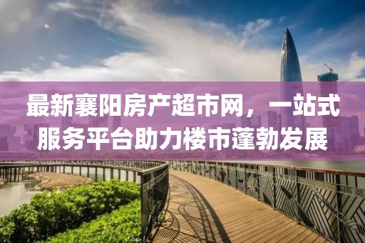 最新襄阳房产超市网，一站式服务平台助力楼市蓬勃发展