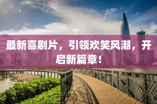 最新喜剧片，引领欢笑风潮，开启新篇章！