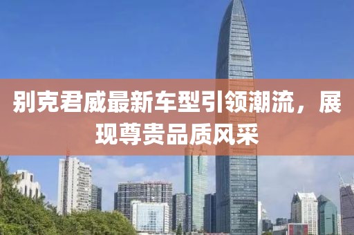 别克君威最新车型引领潮流，展现尊贵品质风采