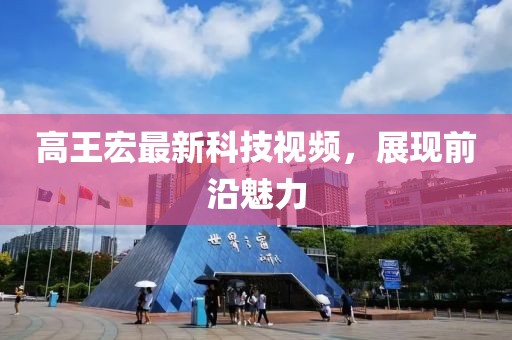 高王宏最新科技视频，展现前沿魅力