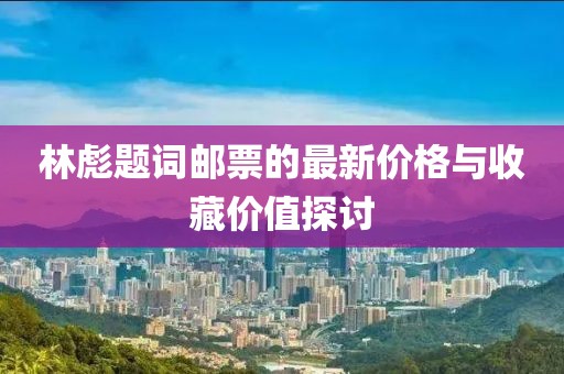 林彪题词邮票的最新价格与收藏价值探讨