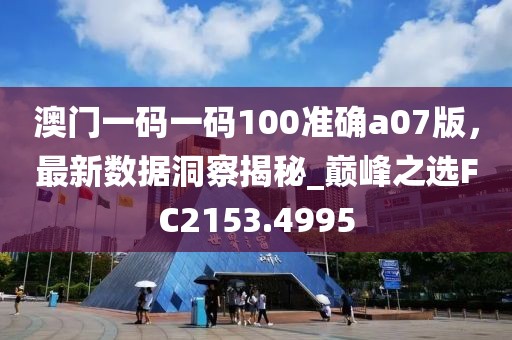 澳门一码一码100准确a07版，最新数据洞察揭秘_巅峰之选FC2153.4995