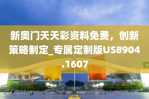 新奥门天天彩资料免费，创新策略制定_专属定制版US8904.1607
