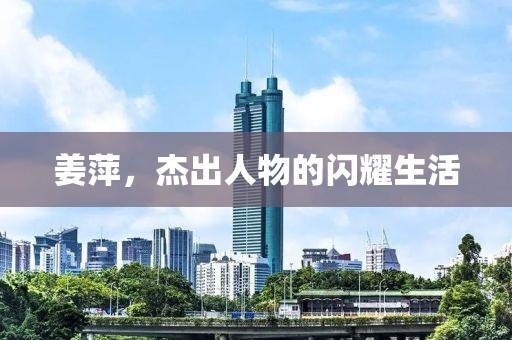 姜萍，杰出人物的闪耀生活