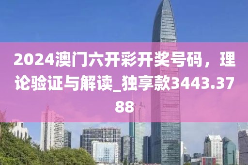 2024澳门六开彩开奖号码，理论验证与解读_独享款3443.3788