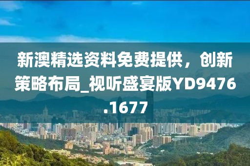 新澳精选资料免费提供，创新策略布局_视听盛宴版YD9476.1677