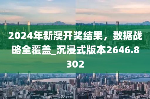 2024年新澳开奖结果，数据战略全覆盖_沉浸式版本2646.8302