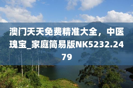 澳门天天免费精准大全，中医瑰宝_家庭简易版NK5232.2479