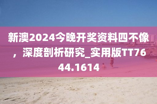 新澳2024今晚开奖资料四不像，深度剖析研究_实用版TT7644.1614
