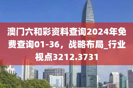 澳门六和彩资料查询2024年免费查询01-36，战略布局_行业视点3212.3731