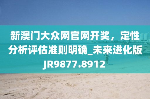 新澳门大众网官网开奖，定性分析评估准则明确_未来进化版JR9877.8912