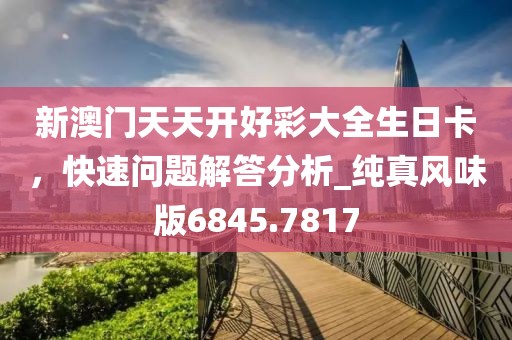 新澳门天天开好彩大全生日卡，快速问题解答分析_纯真风味版6845.7817