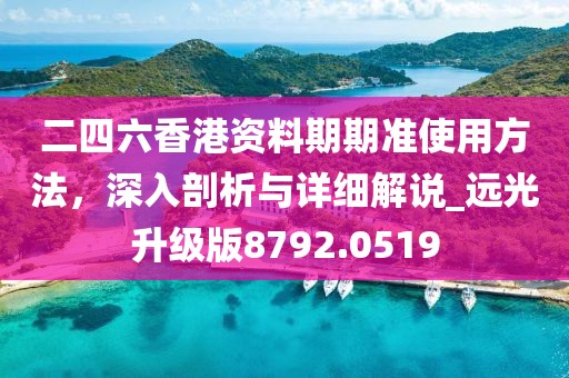 二四六香港资料期期准使用方法，深入剖析与详细解说_远光升级版8792.0519