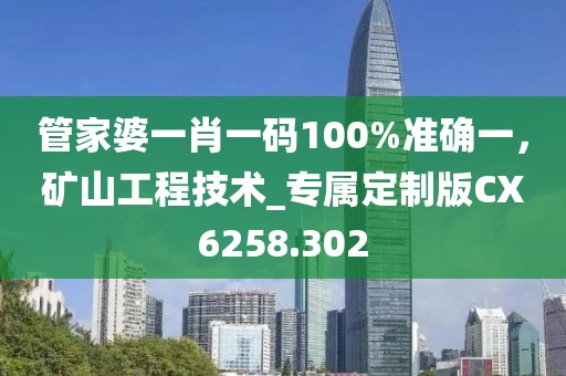 管家婆一肖一码100%准确一，矿山工程技术_专属定制版CX6258.302