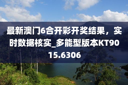 最新澳门6合开彩开奖结果，实时数据核实_多能型版本KT9015.6306